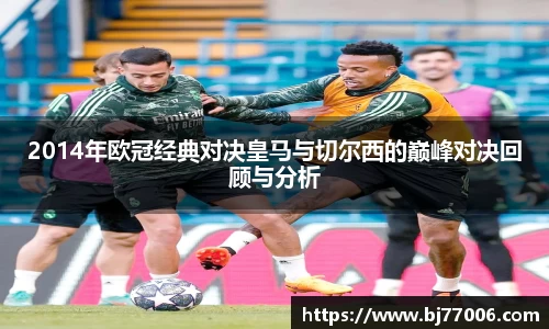2014年欧冠经典对决皇马与切尔西的巅峰对决回顾与分析