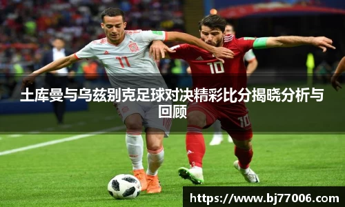 土库曼与乌兹别克足球对决精彩比分揭晓分析与回顾